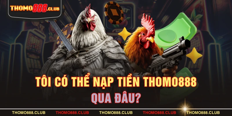 Tôi có thể nạp tiền THOMO888 qua đâu?